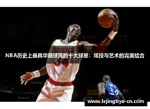 NBA历史上最具华丽球风的十大球星：炫技与艺术的完美结合
