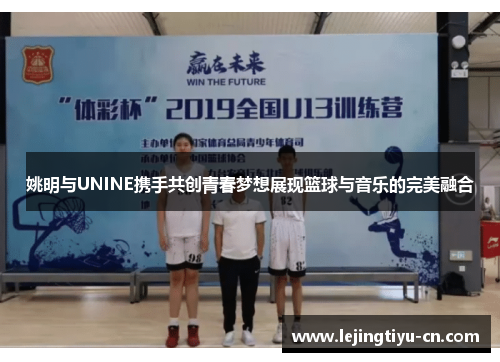 姚明与UNINE携手共创青春梦想展现篮球与音乐的完美融合
