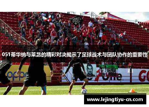 051蒂华纳与莱昂的精彩对决揭示了足球战术与团队协作的重要性