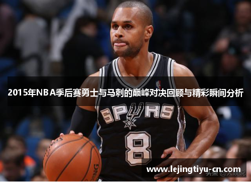 2015年NBA季后赛勇士与马刺的巅峰对决回顾与精彩瞬间分析