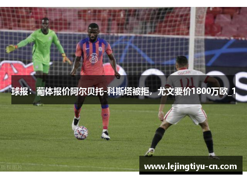 球报：葡体报价阿尔贝托-科斯塔被拒，尤文要价1800万欧_1