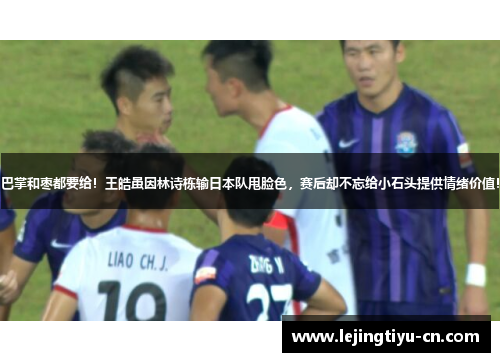 巴掌和枣都要给！王皓虽因林诗栋输日本队甩脸色，赛后却不忘给小石头提供情绪价值！