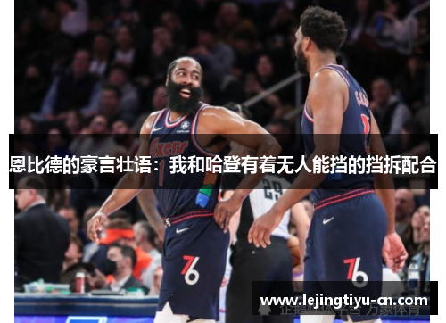 恩比德的豪言壮语：我和哈登有着无人能挡的挡拆配合