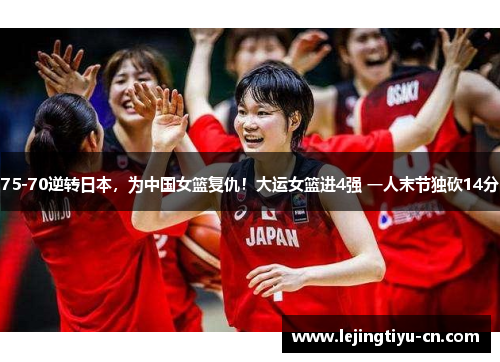 75-70逆转日本，为中国女篮复仇！大运女篮进4强 一人末节独砍14分
