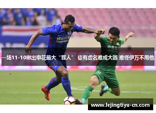 一场11-10揪出申花最大“罪人” 徒有虚名难成大器 难怪伊万不用他