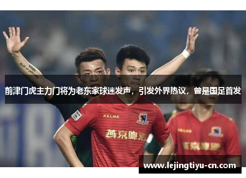 前津门虎主力门将为老东家球迷发声，引发外界热议，曾是国足首发