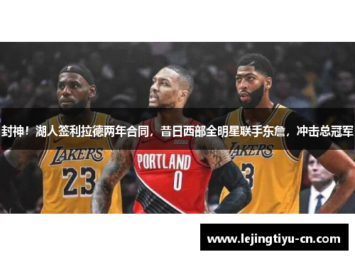 封神！湖人签利拉德两年合同，昔日西部全明星联手东詹，冲击总冠军