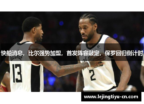快船消息，比尔强势加盟，首发阵容敲定，保罗回归倒计时