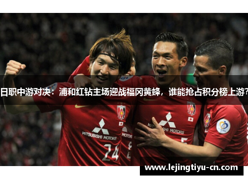 日职中游对决：浦和红钻主场迎战福冈黄蜂，谁能抢占积分榜上游？