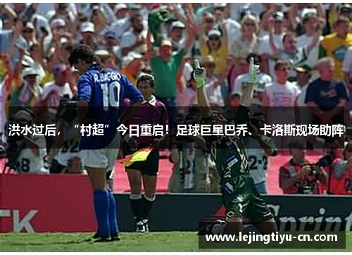 洪水过后，“村超”今日重启！足球巨星巴乔、卡洛斯现场助阵