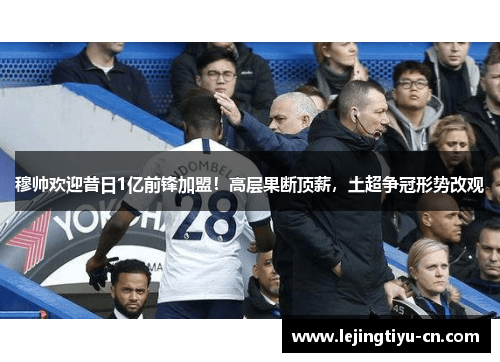 穆帅欢迎昔日1亿前锋加盟！高层果断顶薪，土超争冠形势改观