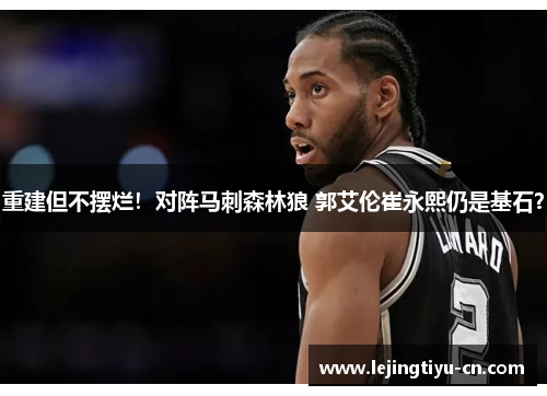 重建但不摆烂！对阵马刺森林狼 郭艾伦崔永熙仍是基石？