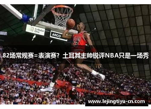 82场常规赛=表演赛？土耳其主帅锐评NBA只是一场秀
