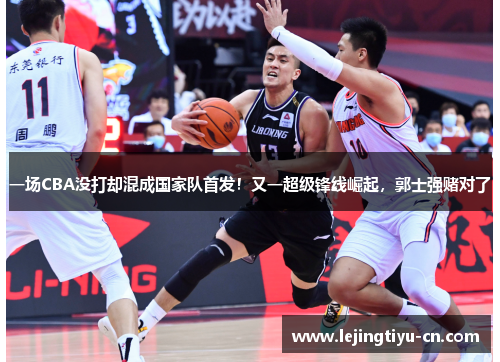 一场CBA没打却混成国家队首发！又一超级锋线崛起，郭士强赌对了